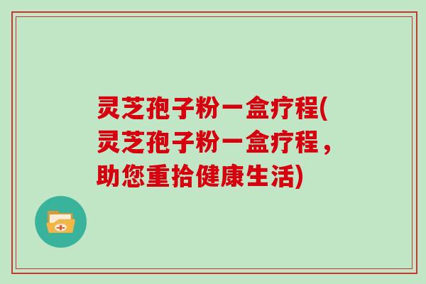 灵芝孢子粉一盒疗程(灵芝孢子粉一盒疗程,助您重拾健康生活)