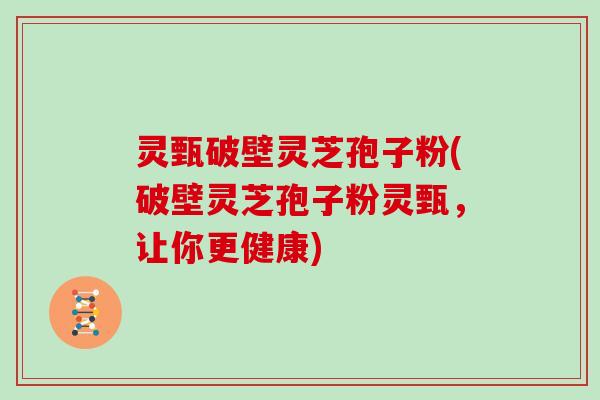 灵甄破壁灵芝孢子粉(破壁灵芝孢子粉灵甄，让你更健康)