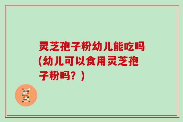 灵芝孢子粉幼儿能吃吗(幼儿可以食用灵芝孢子粉吗?)