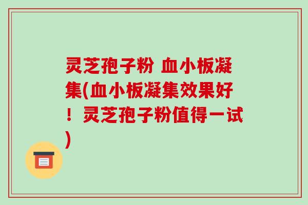 灵芝孢子粉 血小板凝集(血小板凝集效果好!灵芝孢子粉值得一试)