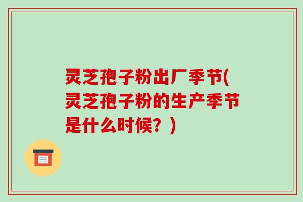 灵芝孢子粉出厂季节(灵芝孢子粉的生产季节是什么时候?)