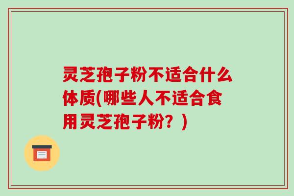灵芝孢子粉不适合什么体质(哪些人不适合食用灵芝孢子粉?)