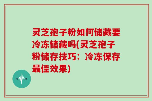 灵芝孢子粉如何储藏要冷冻储藏吗(灵芝孢子粉储存技巧：冷冻保存最佳效果)