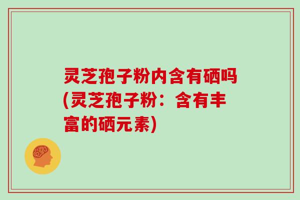 灵芝孢子粉内含有硒吗(灵芝孢子粉：含有丰富的硒元素)