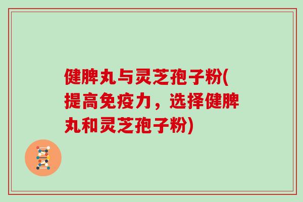 健脾丸与灵芝孢子粉(提高免疫力，选择健脾丸和灵芝孢子粉)