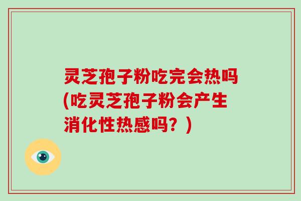 灵芝孢子粉吃完会热吗(吃灵芝孢子粉会产生消化性热感吗？)