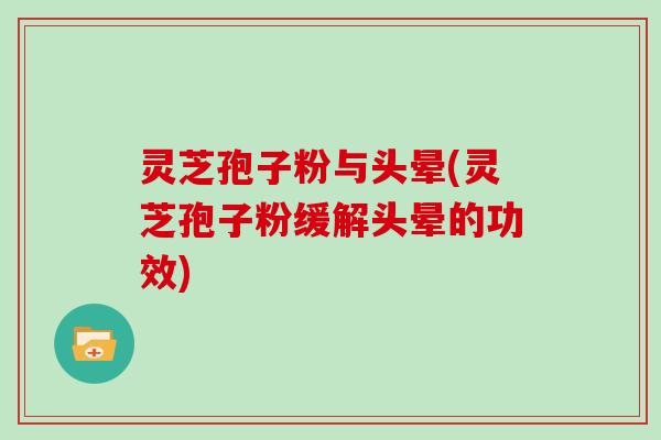 灵芝孢子粉与头晕(灵芝孢子粉缓解头晕的功效)