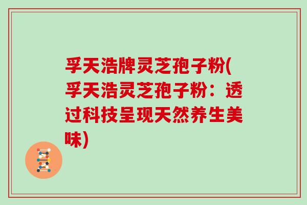 孚天浩牌灵芝孢子粉(孚天浩灵芝孢子粉:透过科技呈现天然养生美味)