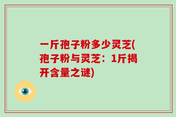 一斤孢子粉多少灵芝(孢子粉与灵芝:1斤揭开含量之谜)