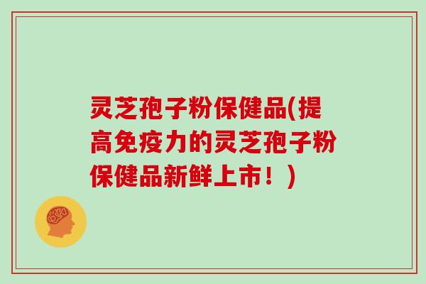 灵芝孢子粉保健品(提高免疫力的灵芝孢子粉保健品新鲜上市！)