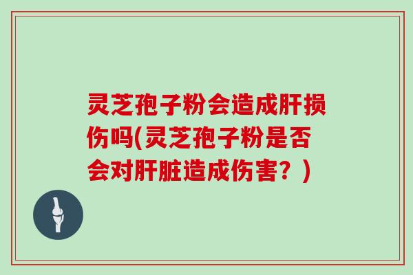 灵芝孢子粉会造成肝损伤吗(灵芝孢子粉是否会对肝脏造成伤害？)