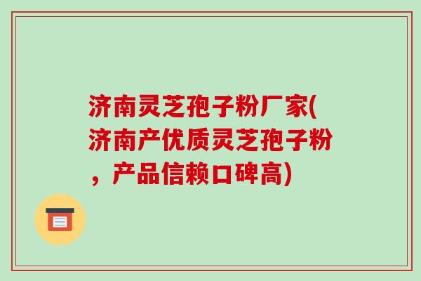 济南灵芝孢子粉厂家(济南产优质灵芝孢子粉，产品信赖口碑高)