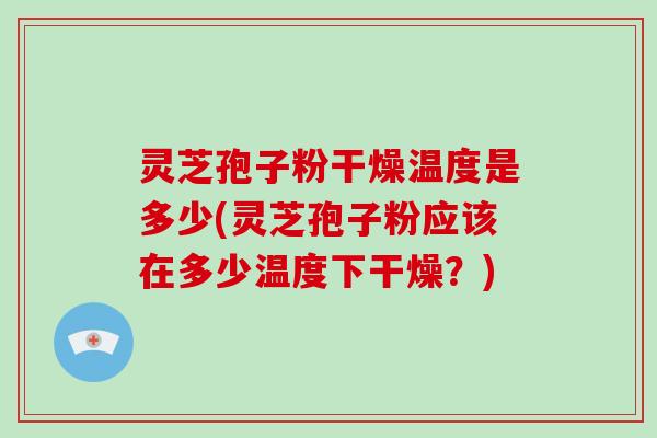 灵芝孢子粉干燥温度是多少(灵芝孢子粉应该在多少温度下干燥?)