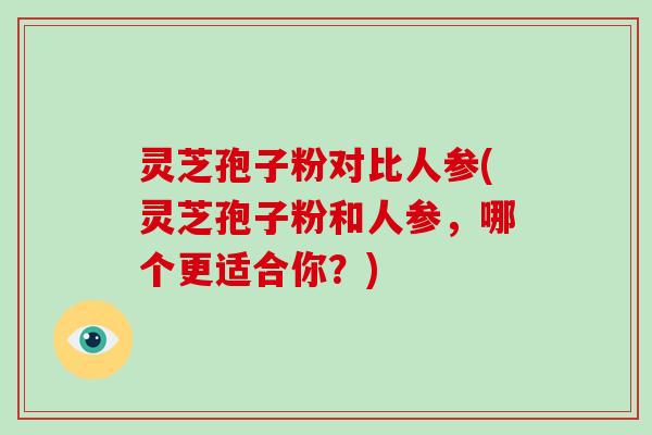 灵芝孢子粉对比人参(灵芝孢子粉和人参,哪个更适合你?)