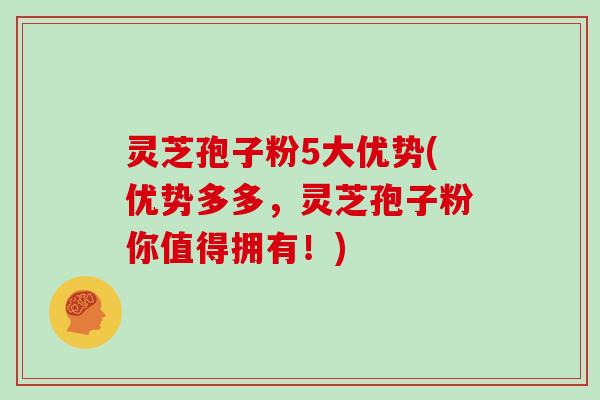 灵芝孢子粉5大优势(优势多多,灵芝孢子粉你值得拥有!)
