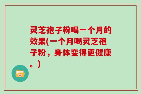 灵芝孢子粉喝一个月的效果(一个月喝灵芝孢子粉,身体变得更健康。)
