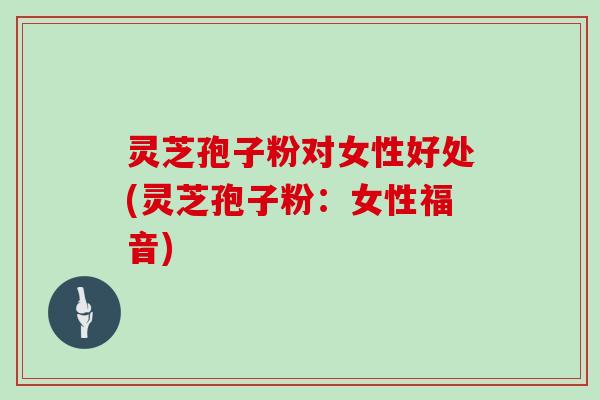 灵芝孢子粉对女性好处(灵芝孢子粉：女性福音)