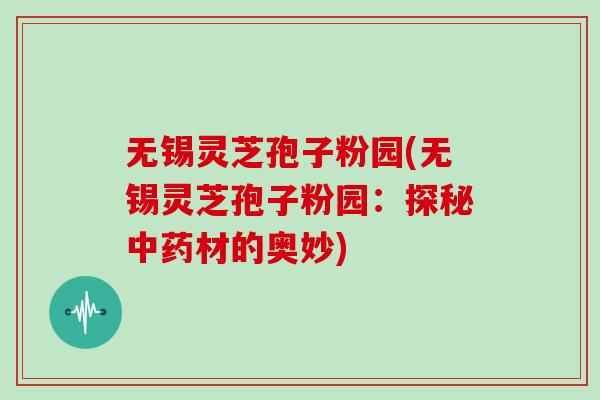 无锡灵芝孢子粉园(无锡灵芝孢子粉园：探秘中药材的奥妙)