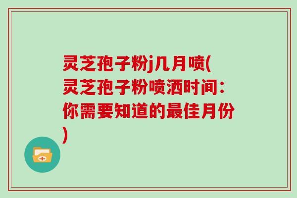 灵芝孢子粉j几月喷(灵芝孢子粉喷洒时间：你需要知道的最佳月份)