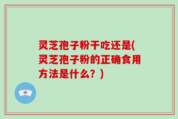 灵芝孢子粉干吃还是(灵芝孢子粉的正确食用方法是什么？)