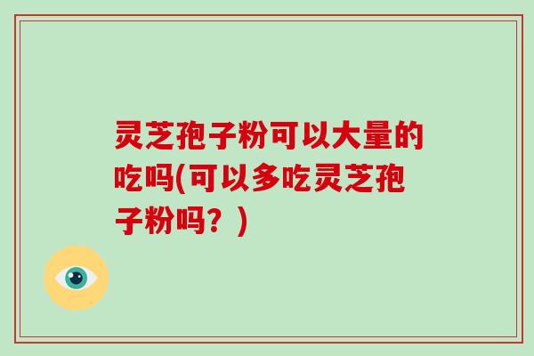 灵芝孢子粉可以大量的吃吗(可以多吃灵芝孢子粉吗?)