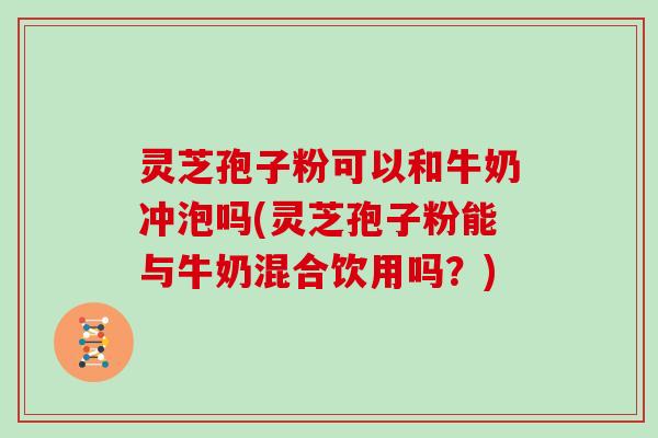 灵芝孢子粉可以和牛奶冲泡吗(灵芝孢子粉能与牛奶混合饮用吗？)