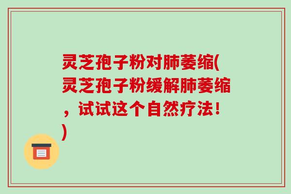 灵芝孢子粉对肺萎缩(灵芝孢子粉缓解肺萎缩,试试这个自然疗法!)