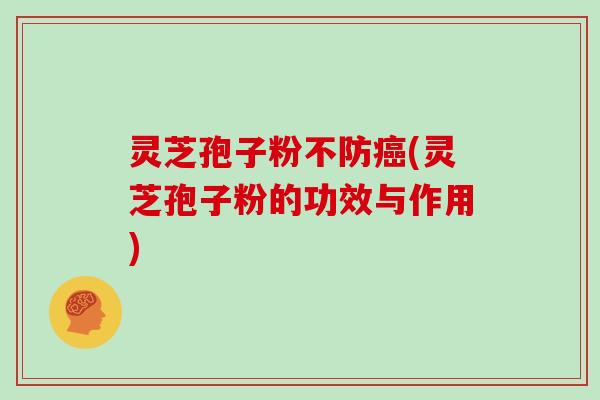 灵芝孢子粉不防癌(灵芝孢子粉的功效与作用)