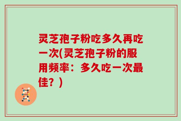 灵芝孢子粉吃多久再吃一次(灵芝孢子粉的服用频率:多久吃一次最佳?)
