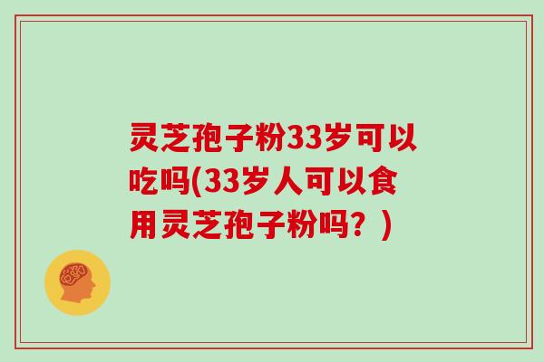 灵芝孢子粉33岁可以吃吗(33岁人可以食用灵芝孢子粉吗?)