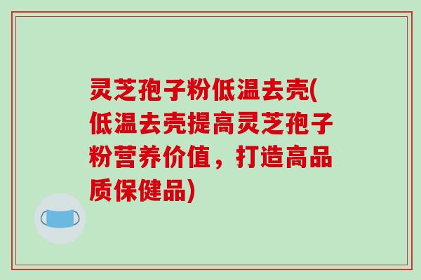 灵芝孢子粉低温去壳(低温去壳提高灵芝孢子粉营养价值，打造高品质保健品)