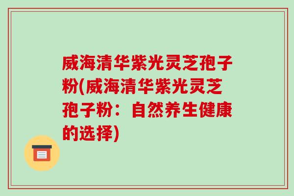 威海清华紫光灵芝孢子粉(威海清华紫光灵芝孢子粉:自然养生健康的选择)