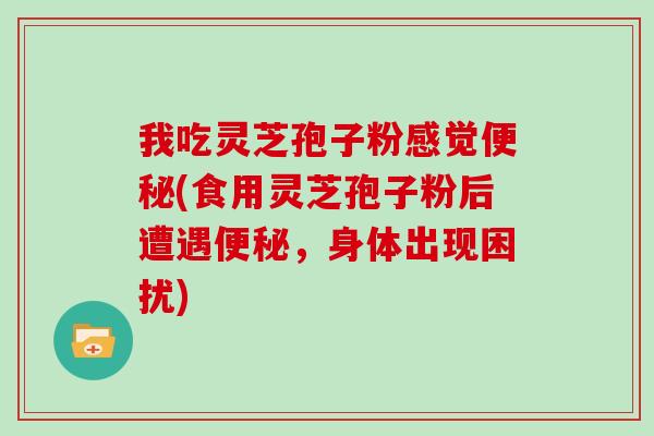 我吃灵芝孢子粉感觉便秘(食用灵芝孢子粉后遭遇便秘,身体出现困扰)