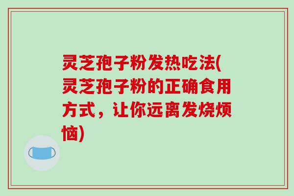 灵芝孢子粉发热吃法(灵芝孢子粉的正确食用方式,让你远离发烧烦恼)