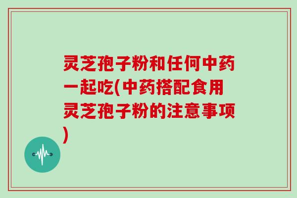 灵芝孢子粉和任何中药一起吃(中药搭配食用灵芝孢子粉的注意事项)