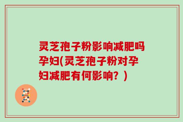 灵芝孢子粉影响减肥吗孕妇(灵芝孢子粉对孕妇减肥有何影响?)