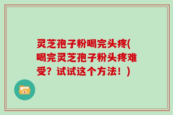 灵芝孢子粉喝完头疼(喝完灵芝孢子粉头疼难受?试试这个方法!)