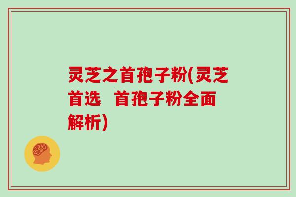 灵芝之首孢子粉(灵芝首选 首孢子粉全面解析)