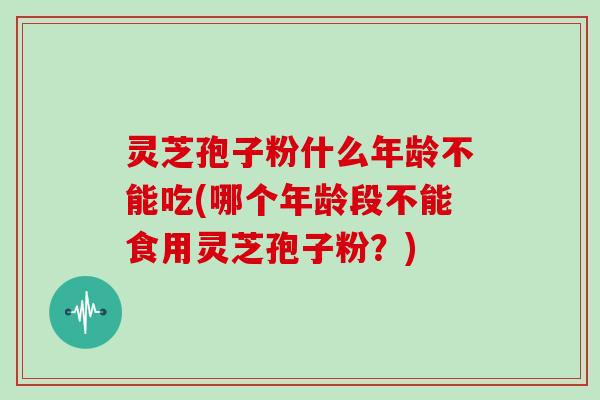 灵芝孢子粉什么年龄不能吃(哪个年龄段不能食用灵芝孢子粉？)