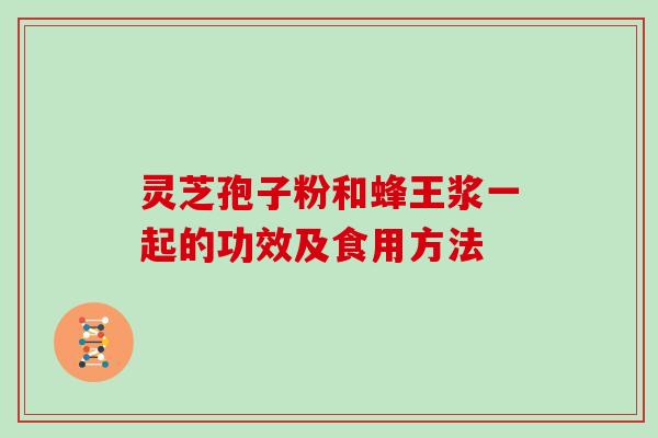 灵芝孢子粉和蜂王浆一起的功效及食用方法
