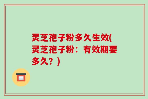 灵芝孢子粉多久生效(灵芝孢子粉：有效期要多久？)