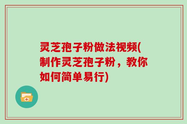 灵芝孢子粉做法视频(制作灵芝孢子粉，教你如何简单易行)