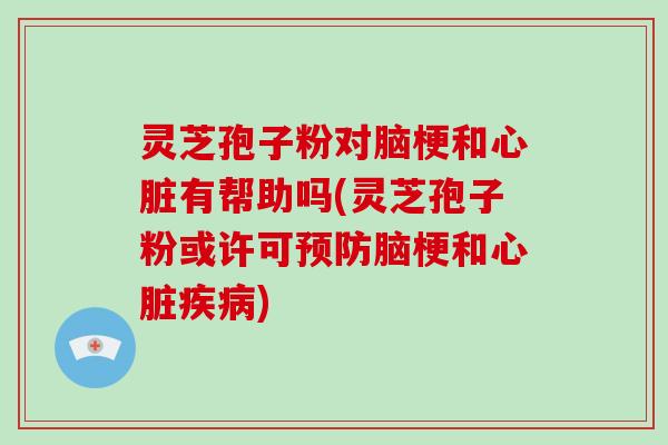 灵芝孢子粉对脑梗和心脏有帮助吗(灵芝孢子粉或许可预防脑梗和心脏疾病)