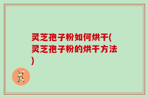 灵芝孢子粉如何烘干(灵芝孢子粉的烘干方法)