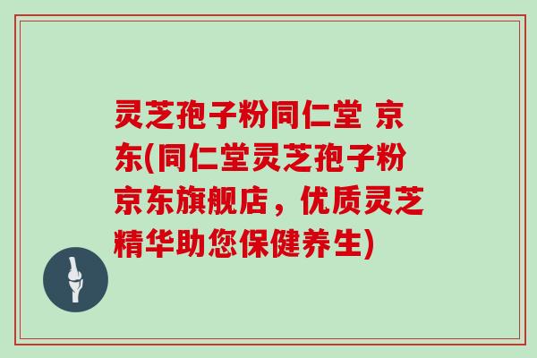 灵芝孢子粉同仁堂 京东(同仁堂灵芝孢子粉京东旗舰店,优质灵芝精华助您保健养生)