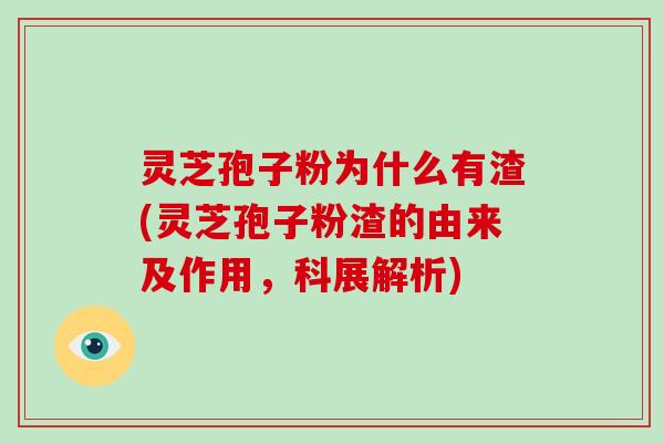 灵芝孢子粉为什么有渣(灵芝孢子粉渣的由来及作用，科展解析)
