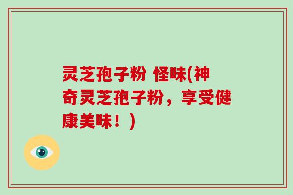 灵芝孢子粉 怪味(神奇灵芝孢子粉,享受健康美味!)