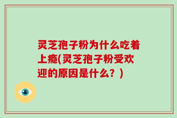 灵芝孢子粉为什么吃着上瘾(灵芝孢子粉受欢迎的原因是什么?)