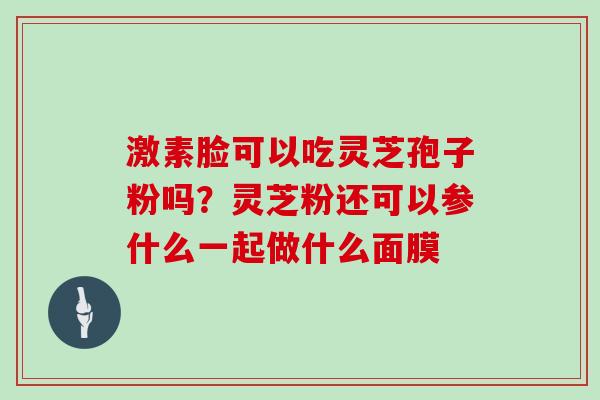 激素脸可以吃灵芝孢子粉吗？灵芝粉还可以参什么一起做什么面膜