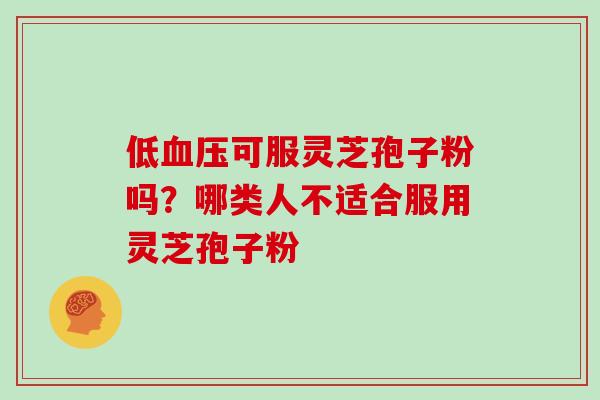 低血压可服灵芝孢子粉吗?哪类人不适合服用灵芝孢子粉